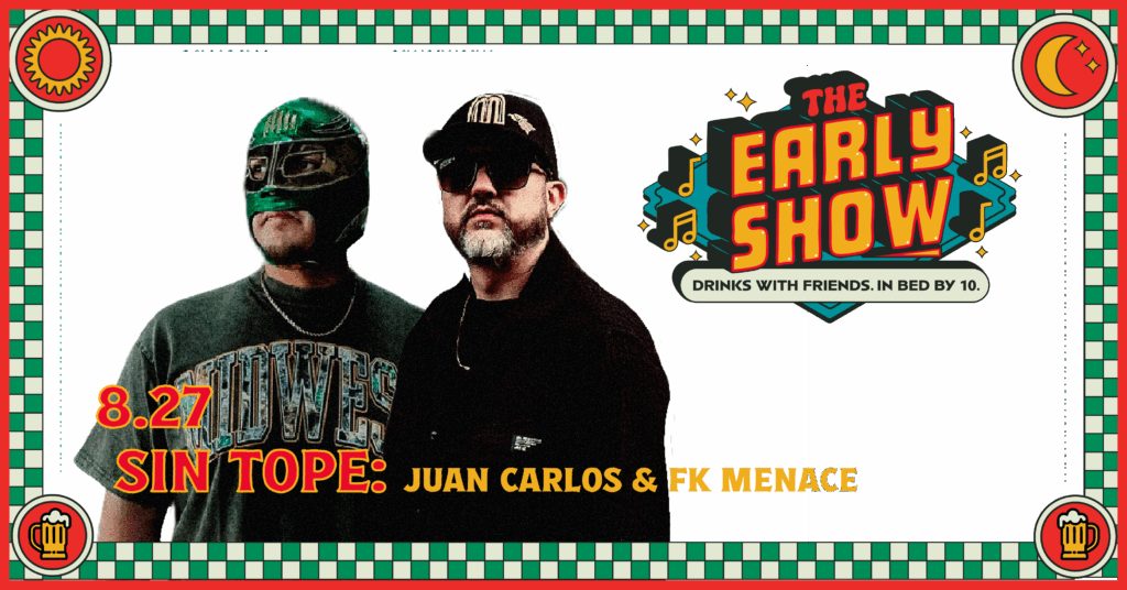Two men stand side by side; one in a green luchador mask and sports jersey, the other in sunglasses and a cap. Text reads: “The Early Show, 8.27, Sin Tope: Juan Carlos & FK Menace. Drinks with friends. In bed by 10.”.